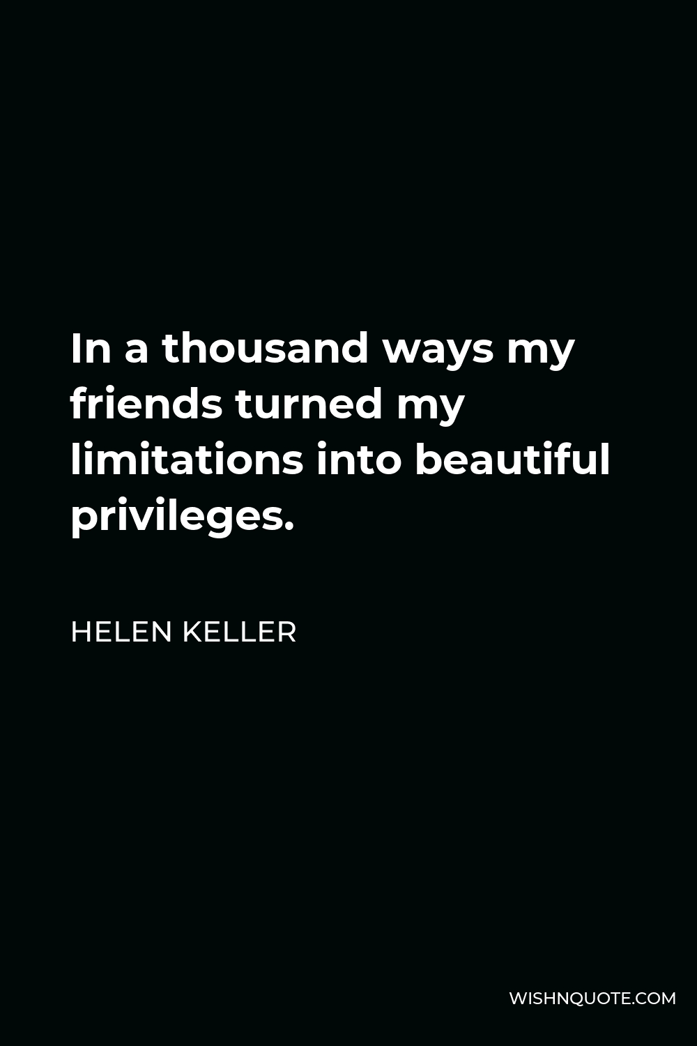 Helen Keller Quote - In a thousand ways my friends turned my limitations into beautiful privileges.