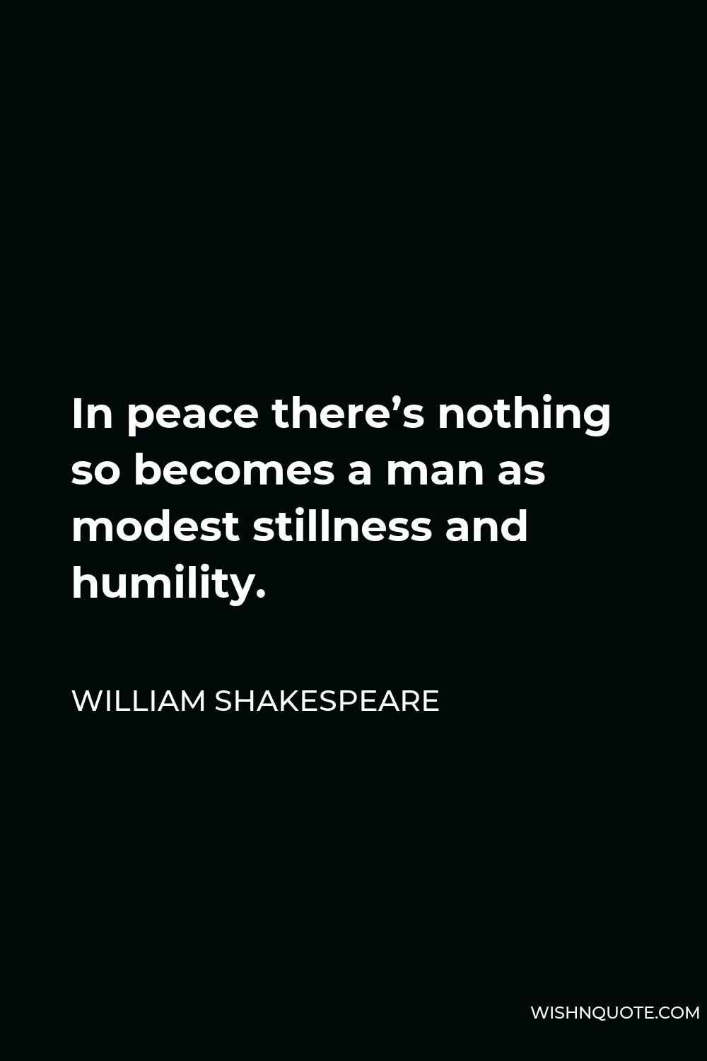 William Shakespeare Quote - In peace there’s nothing so becomes a man as modest stillness and humility.