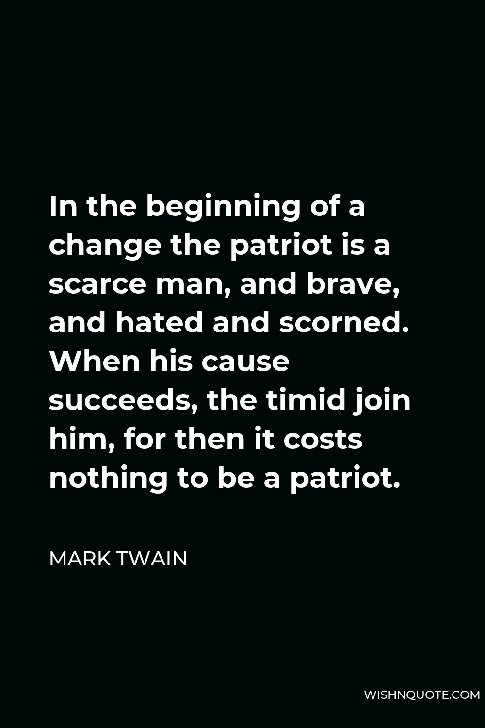 Mark Twain Quote - In the beginning of a change the patriot is a scarce man, and brave, and hated and scorned. When his cause succeeds, the timid join him, for then it costs nothing to be a patriot.