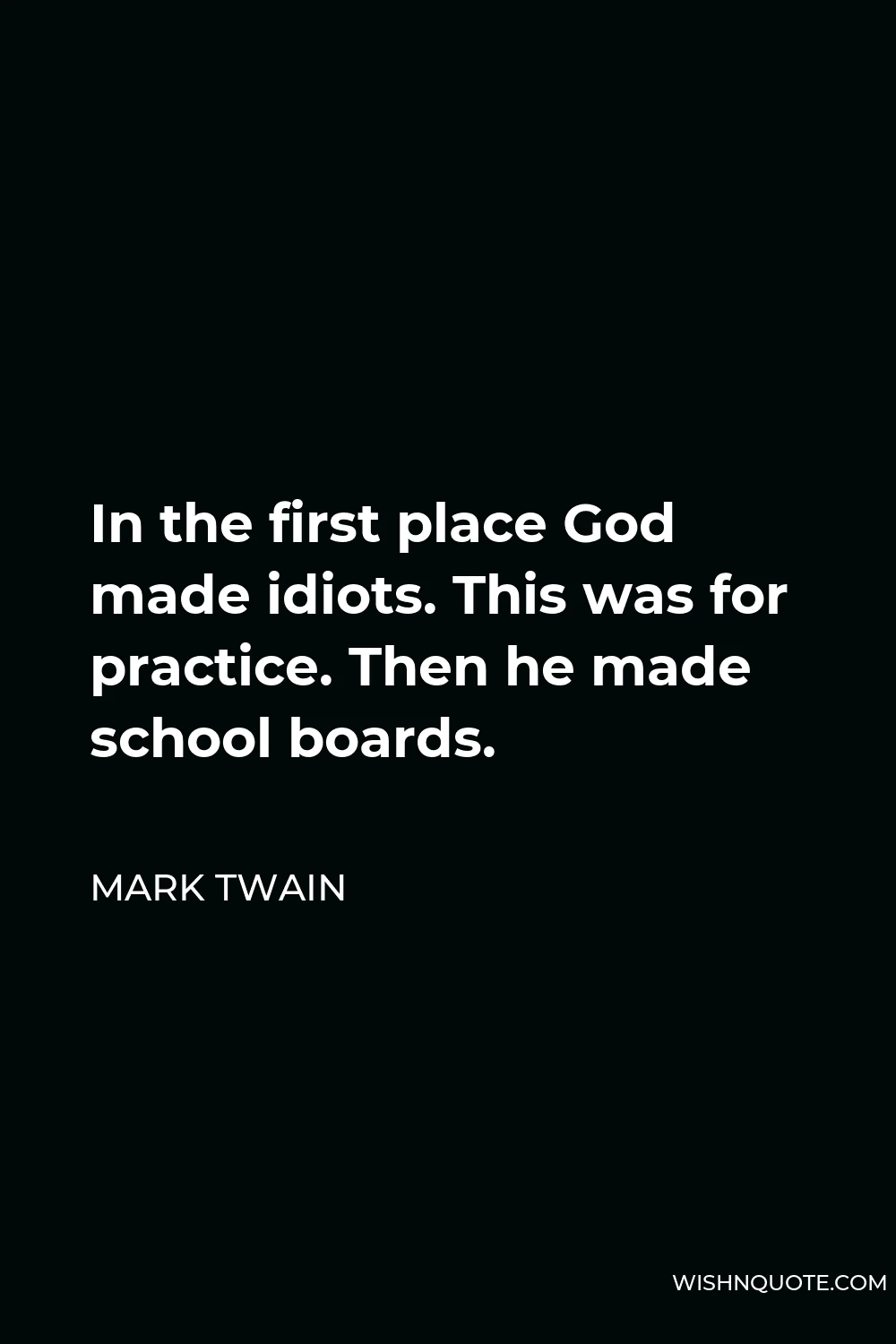 Mark Twain Quote - In the first place God made idiots. This was for practice. Then he made school boards.