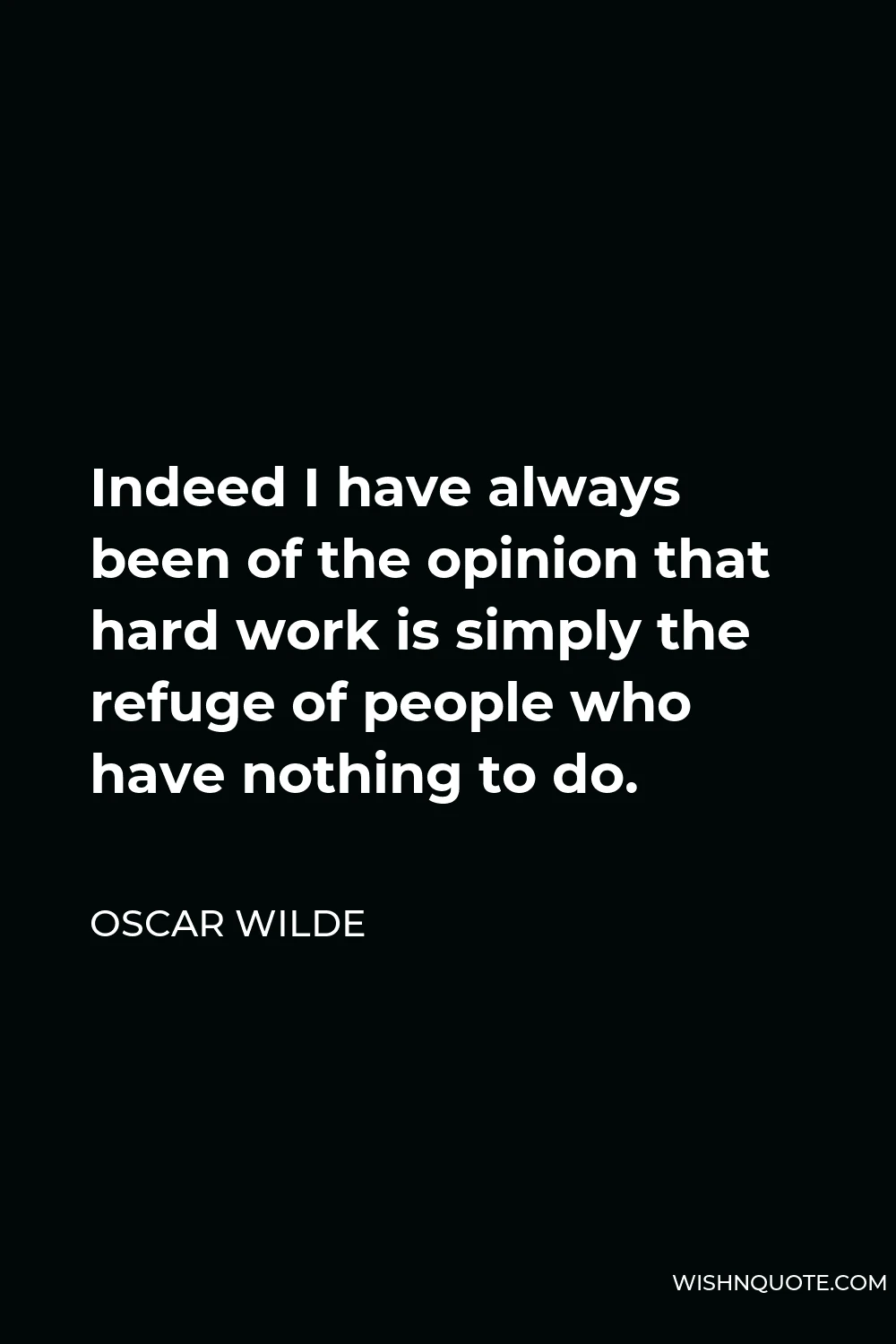 Oscar Wilde Quote - Indeed I have always been of the opinion that hard work is simply the refuge of people who have nothing to do.