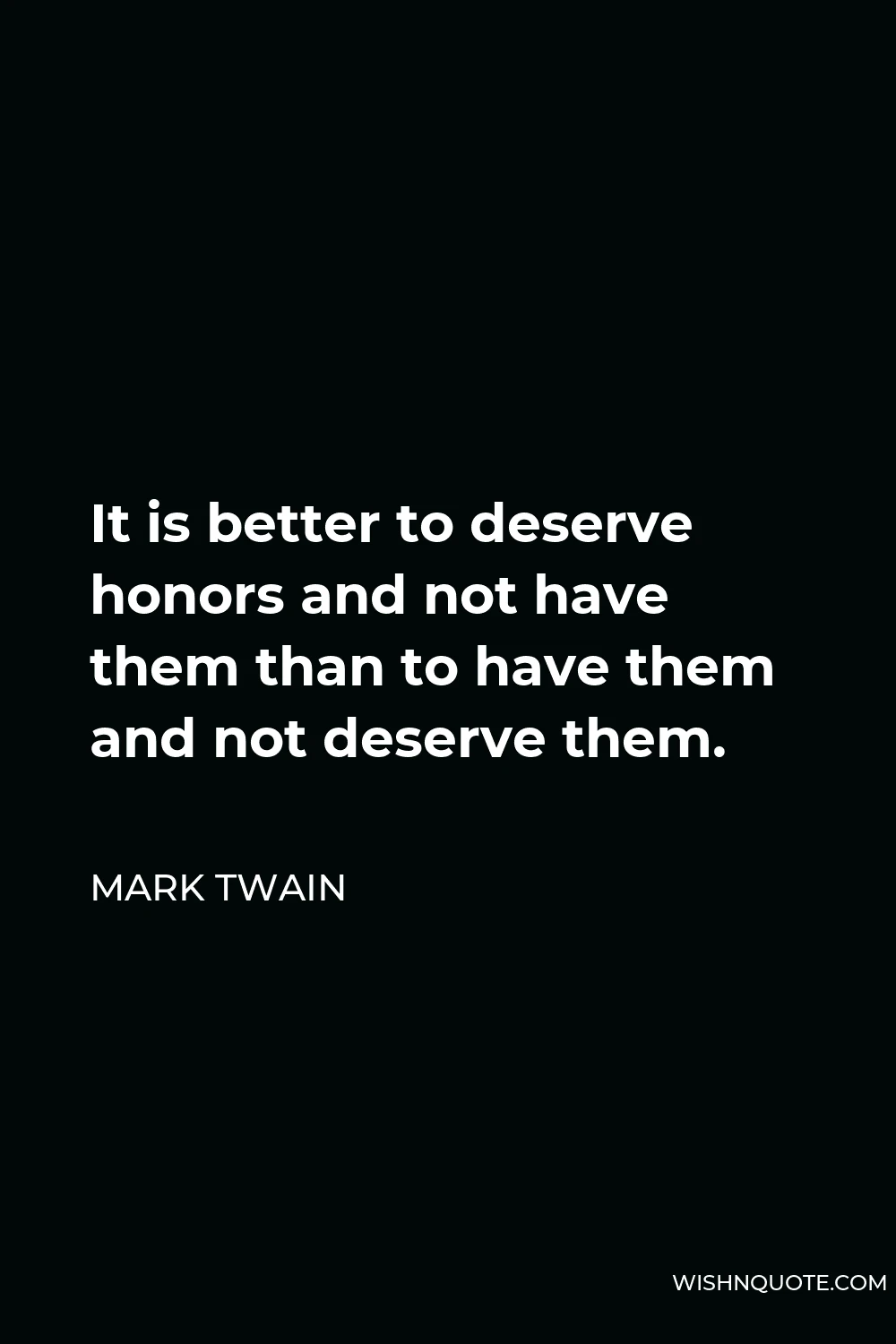 Mark Twain Quote - It is better to deserve honors and not have them than to have them and not deserve them.
