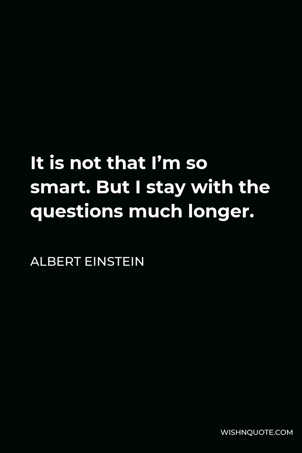 Albert Einstein Quote - It is not that I’m so smart. But I stay with the questions much longer.