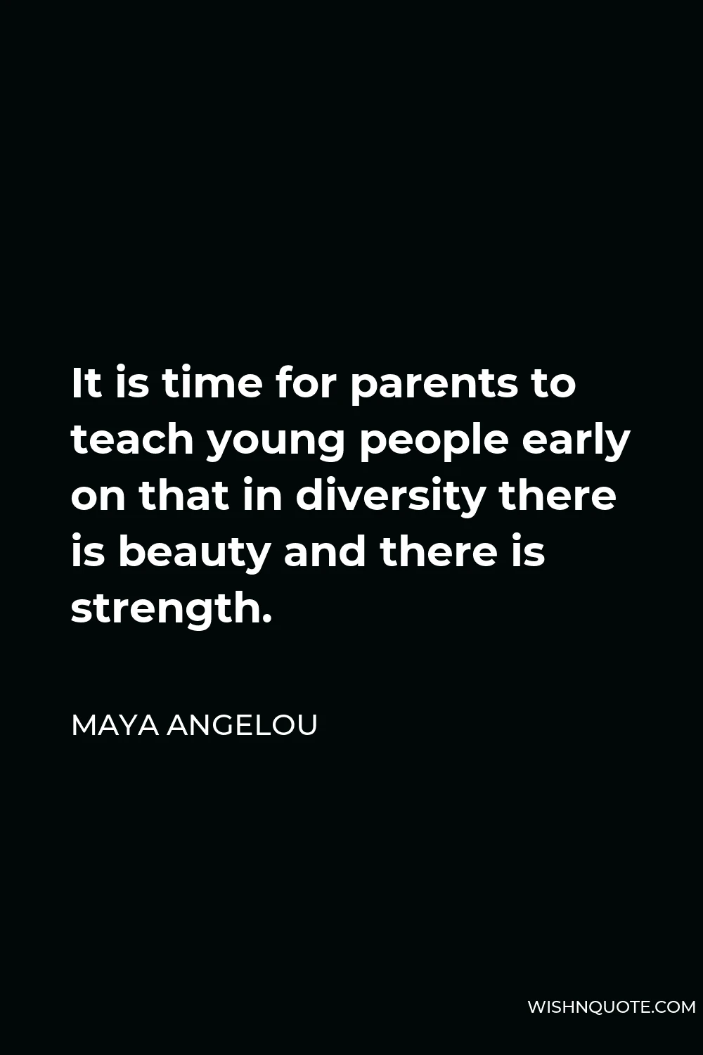 Maya Angelou Quote - It is time for parents to teach young people early on that in diversity there is beauty and there is strength.