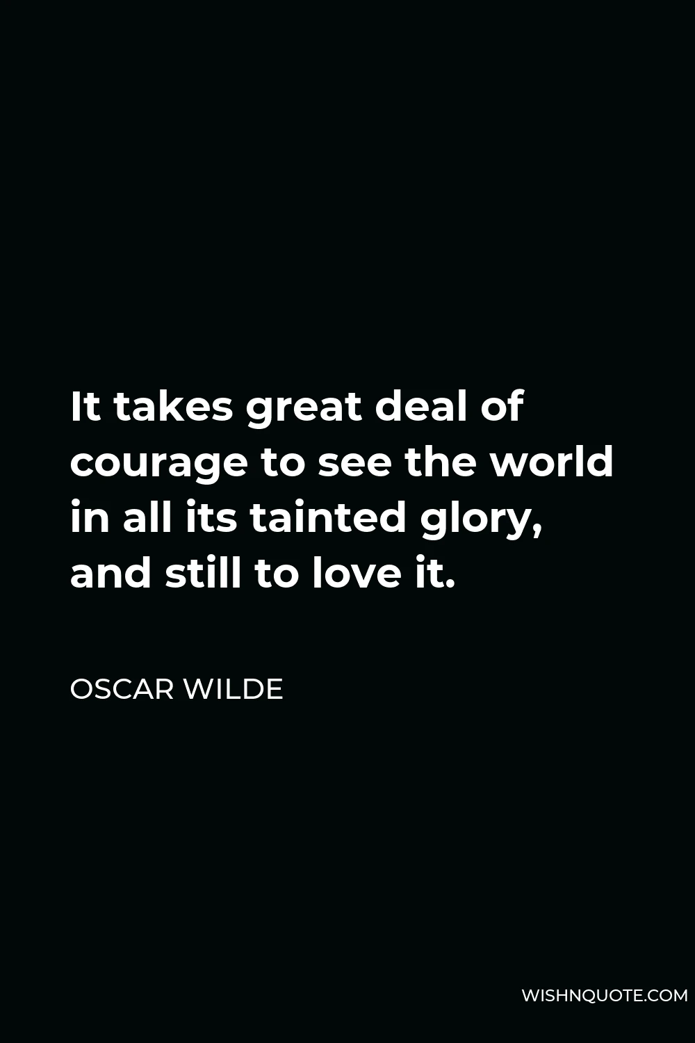 Oscar Wilde Quote - It takes great deal of courage to see the world in all its tainted glory, and still to love it.