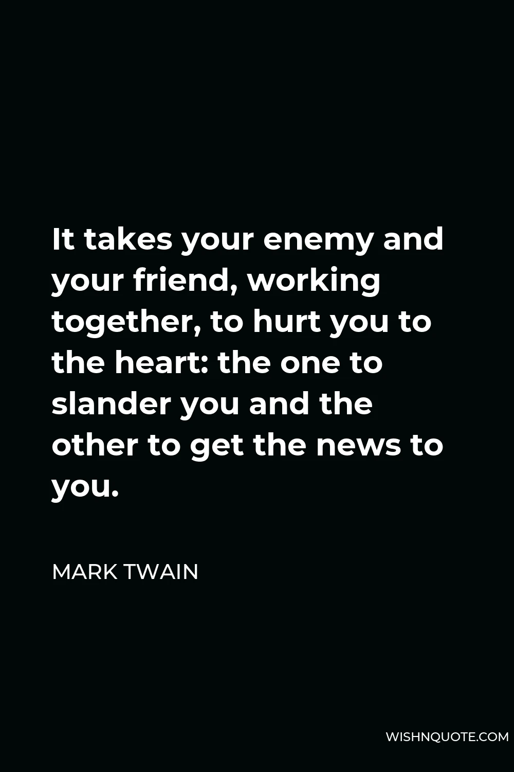 Mark Twain Quote - It takes your enemy and your friend, working together, to hurt you to the heart: the one to slander you and the other to get the news to you.
