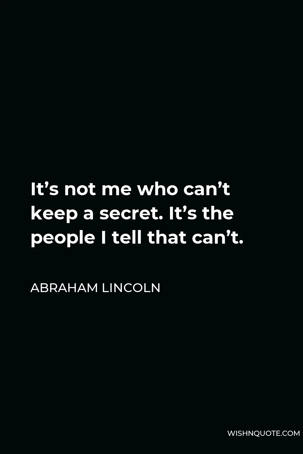 Abraham Lincoln Quote - It’s not me who can’t keep a secret. It’s the people I tell that can’t.
