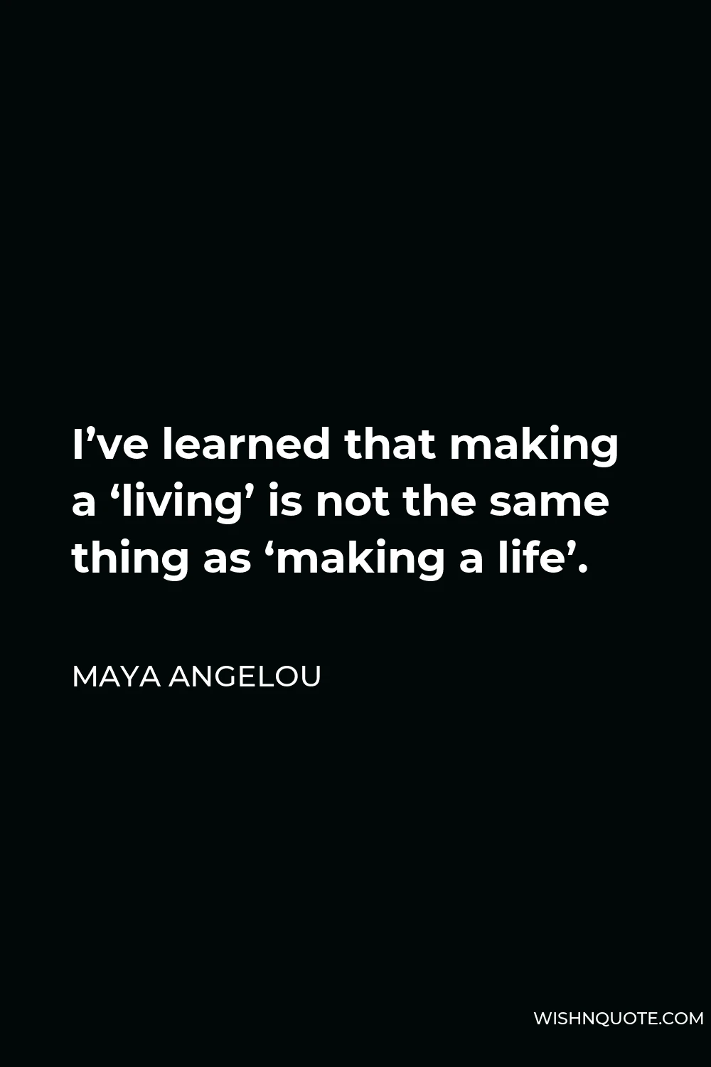 Maya Angelou Quote - I’ve learned that making a ‘living’ is not the same thing as ‘making a life’.