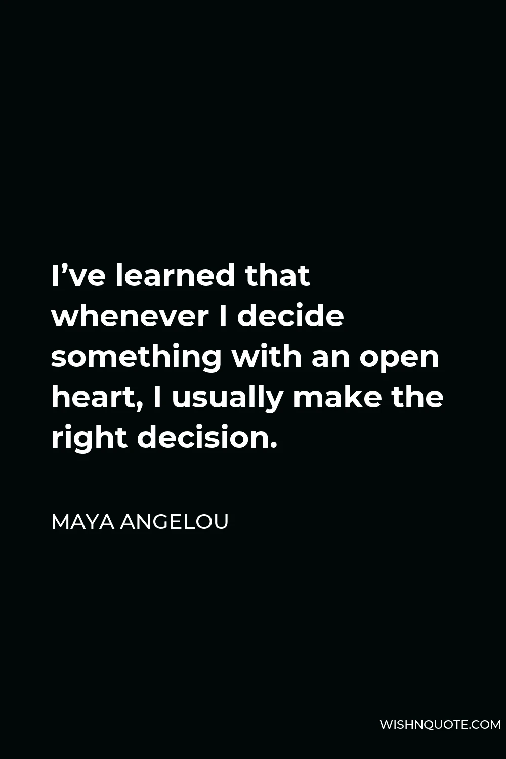 Maya Angelou Quote - I’ve learned that whenever I decide something with an open heart, I usually make the right decision.