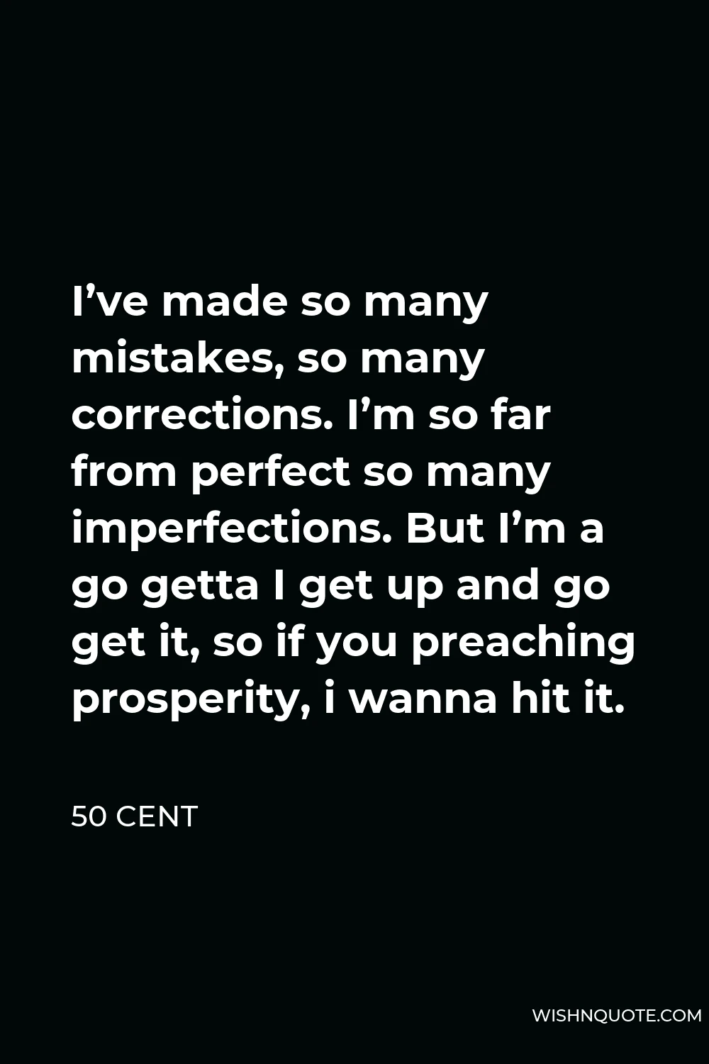 50 Cent Quote - I’ve made so many mistakes, so many corrections. I’m so far from perfect so many imperfections. But I’m a go getta I get up and go get it, so if you preaching prosperity, i wanna hit it.