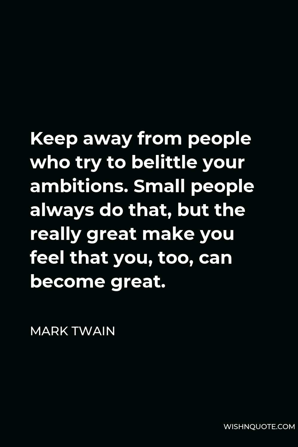 Mark Twain Quote - Keep away from people who try to belittle your ambitions. Small people always do that, but the really great make you feel that you, too, can become great.