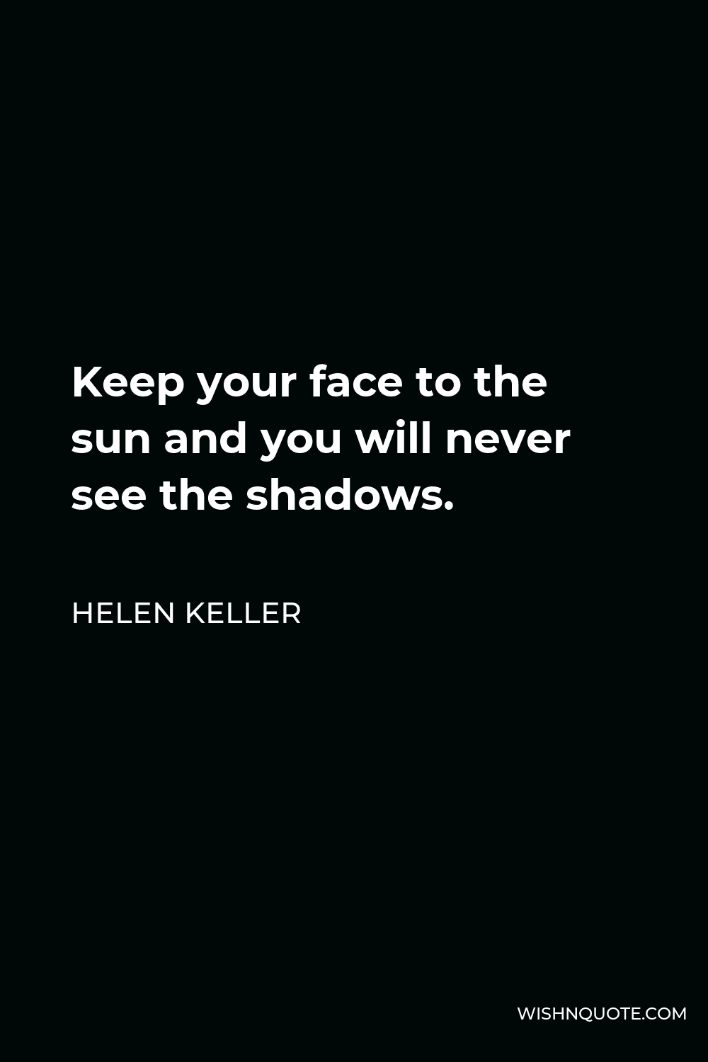 Helen Keller Quote - Keep your face to the sun and you will never see the shadows.