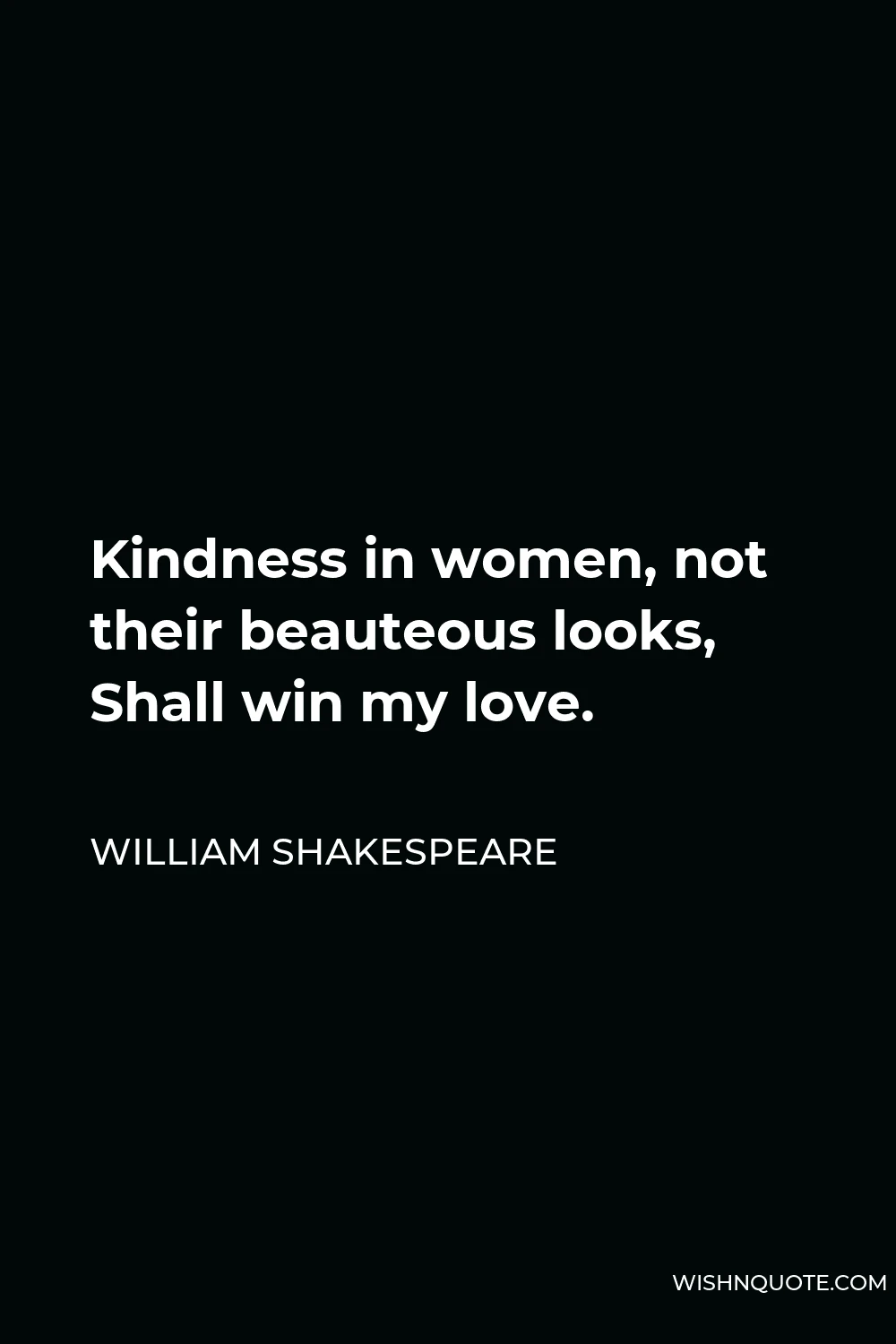 William Shakespeare Quote - Kindness in women, not their beauteous looks, Shall win my love.