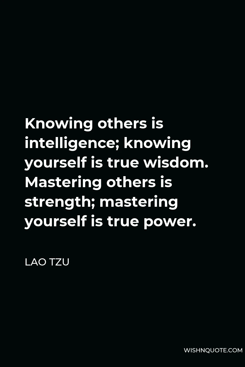 Lao Tzu Quote - Knowing others is intelligence; knowing yourself is true wisdom. Mastering others is strength; mastering yourself is true power.
