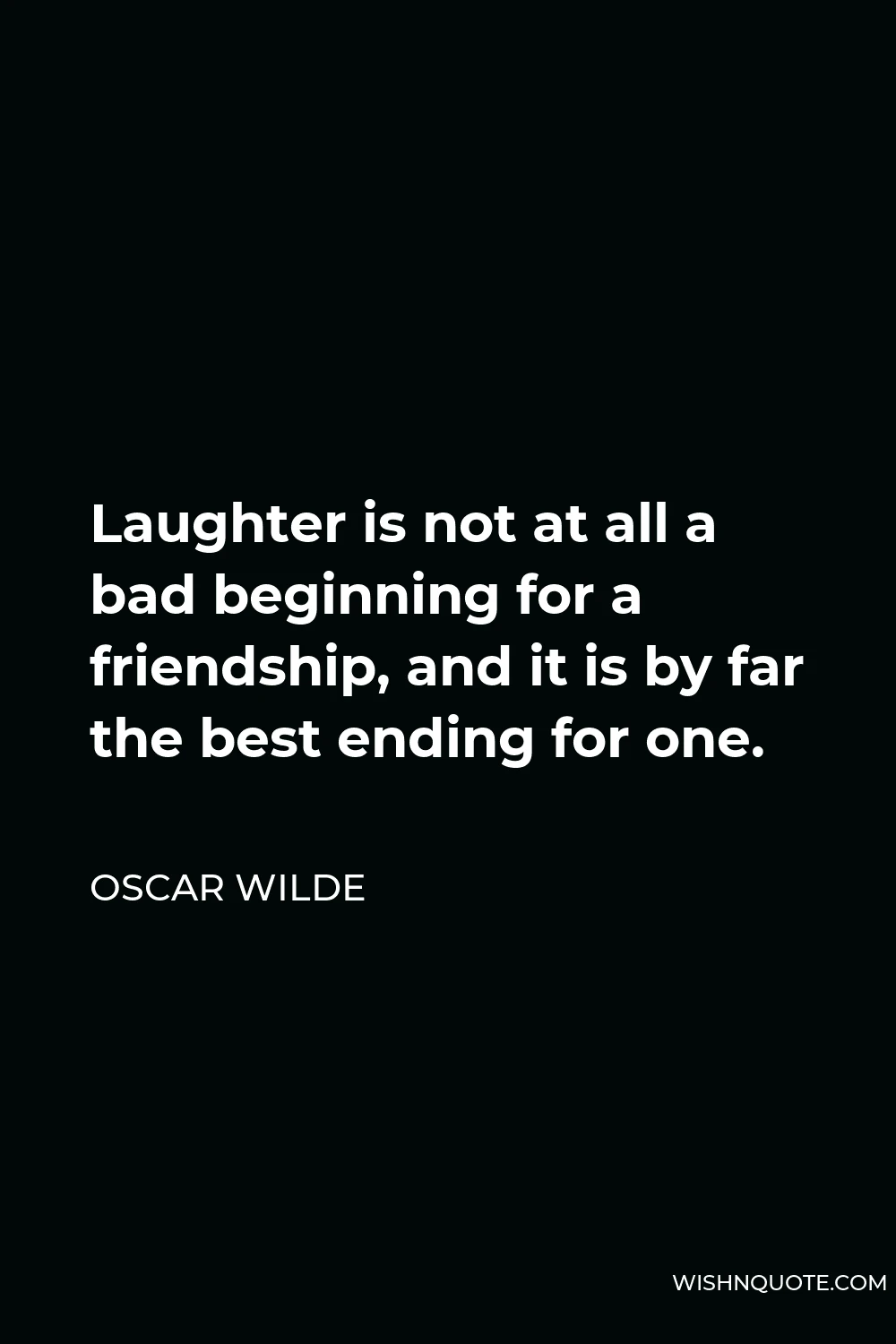 Oscar Wilde Quote - Laughter is not at all a bad beginning for a friendship, and it is by far the best ending for one.