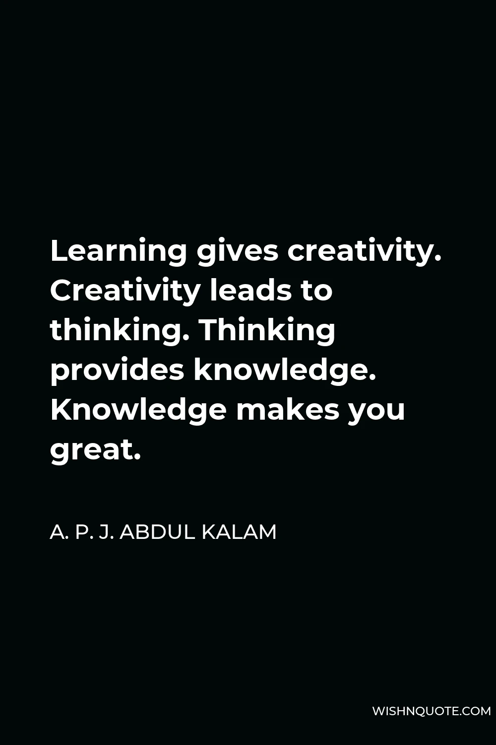 A. P. J. Abdul Kalam Quote - Learning gives creativity. Creativity leads to thinking. Thinking provides knowledge. Knowledge makes you great.