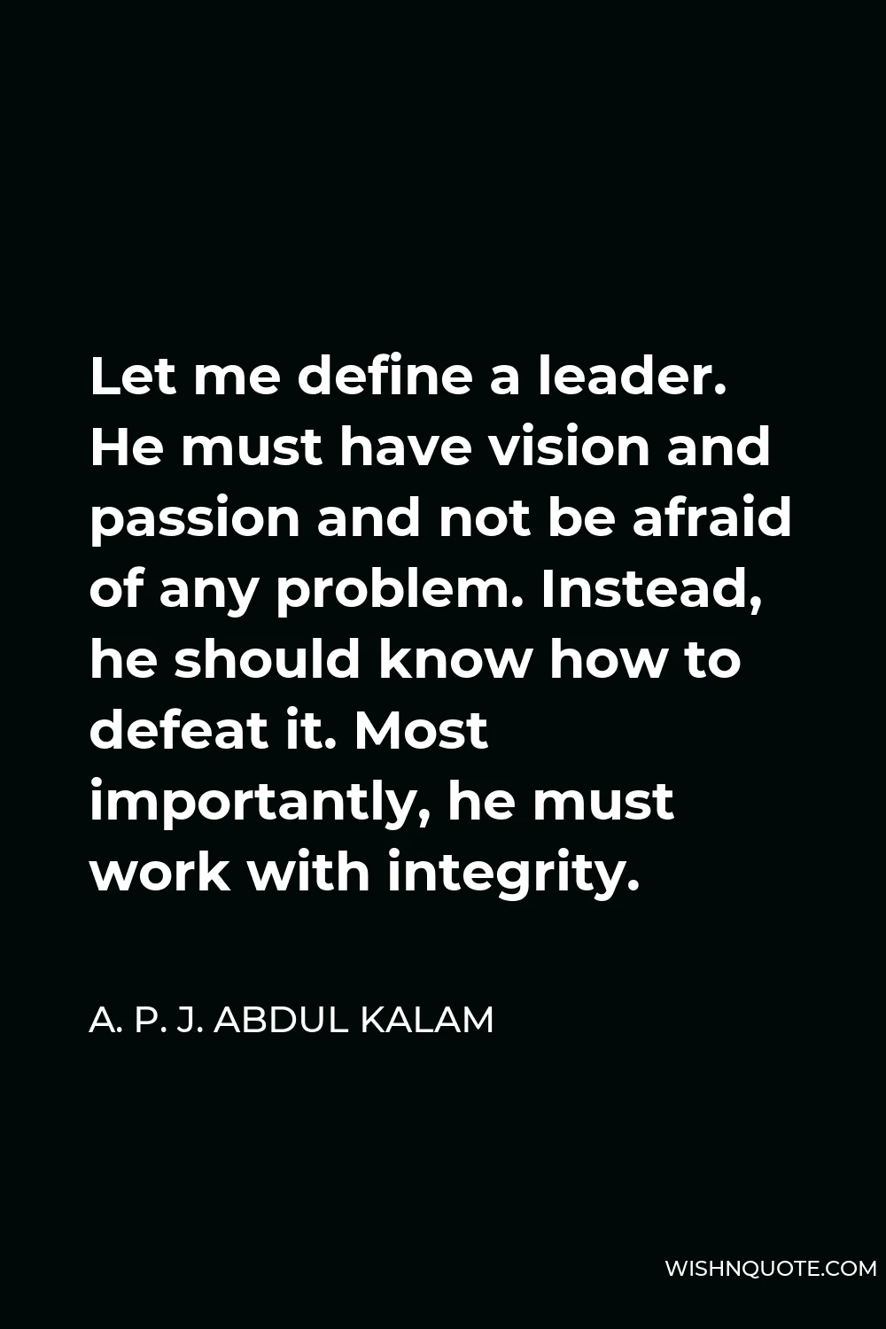 A. P. J. Abdul Kalam Quote - Let me define a leader. He must have vision and passion and not be afraid of any problem. Instead, he should know how to defeat it. Most importantly, he must work with integrity.