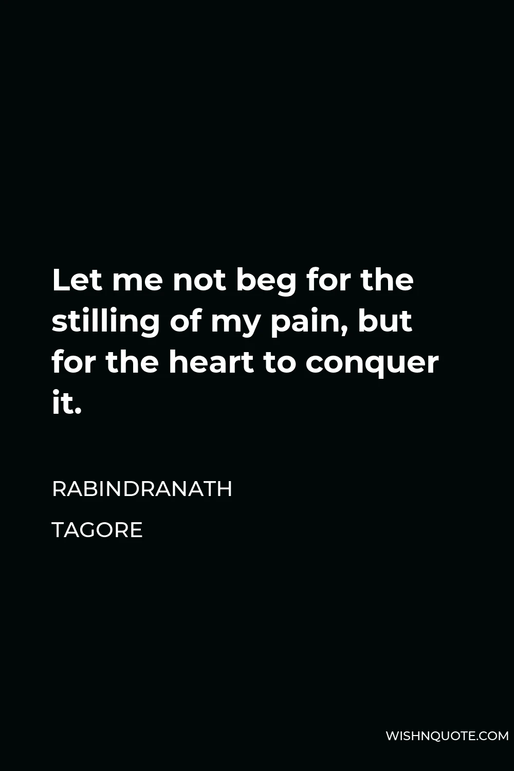 Rabindranath Tagore Quote - Let me not beg for the stilling of my pain, but for the heart to conquer it.