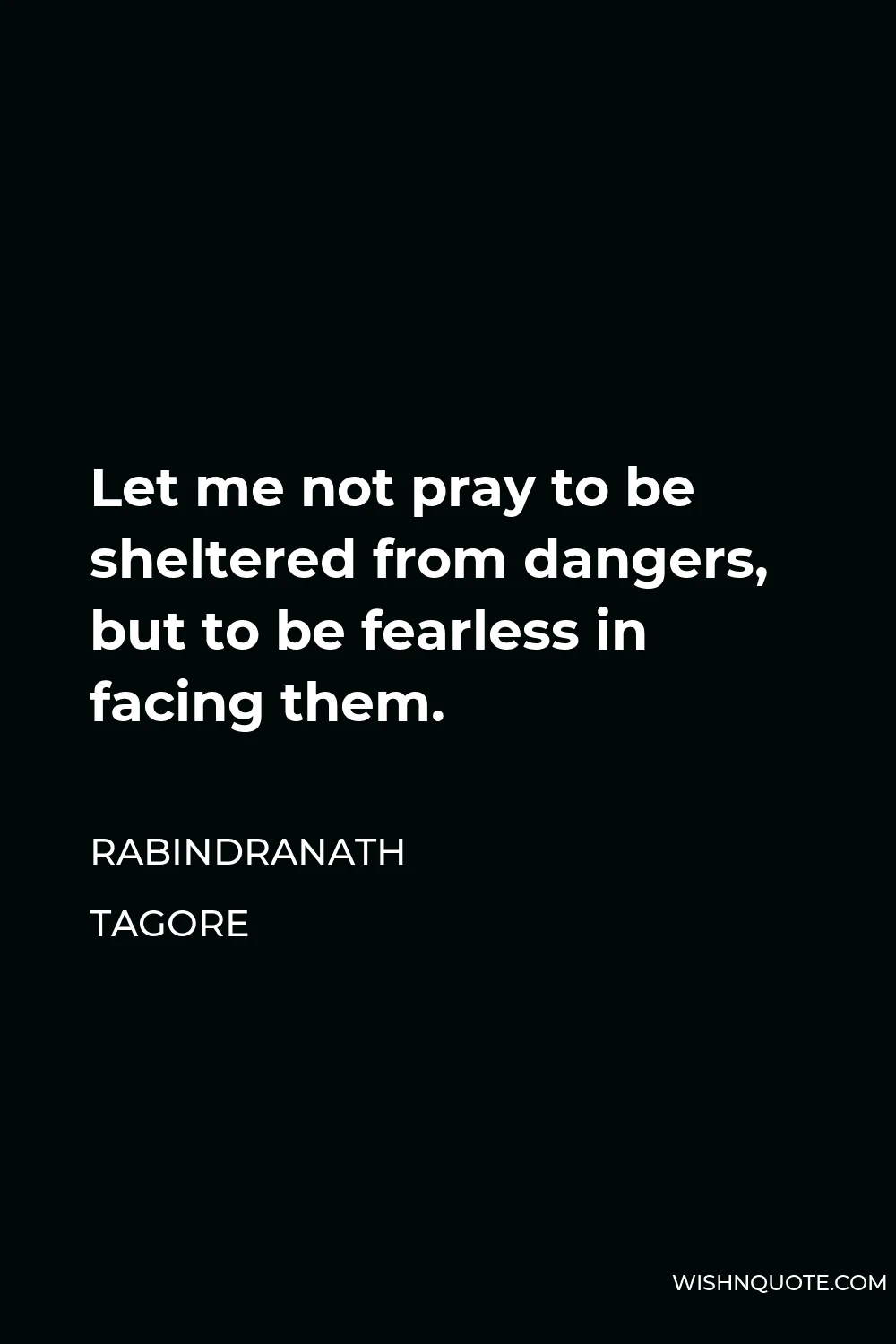 Rabindranath Tagore Quote - Let me not pray to be sheltered from dangers, but to be fearless in facing them.