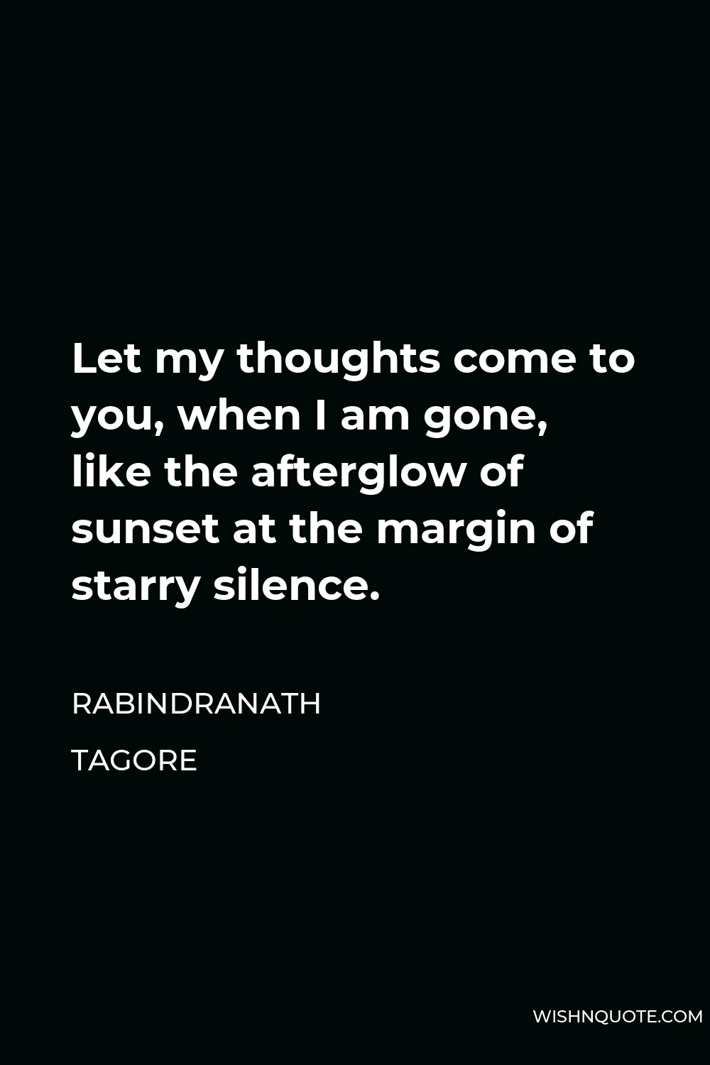 Rabindranath Tagore Quote - Let my thoughts come to you, when I am gone, like the afterglow of sunset at the margin of starry silence.