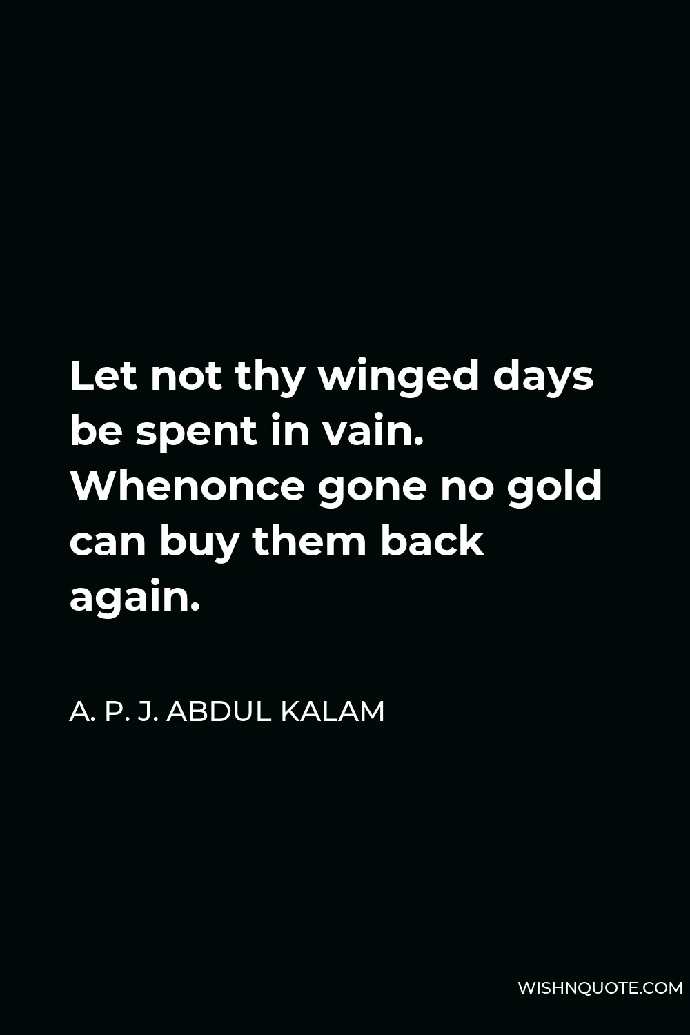 A. P. J. Abdul Kalam Quote - Let not thy winged days be spent in vain. Whenonce gone no gold can buy them back again.