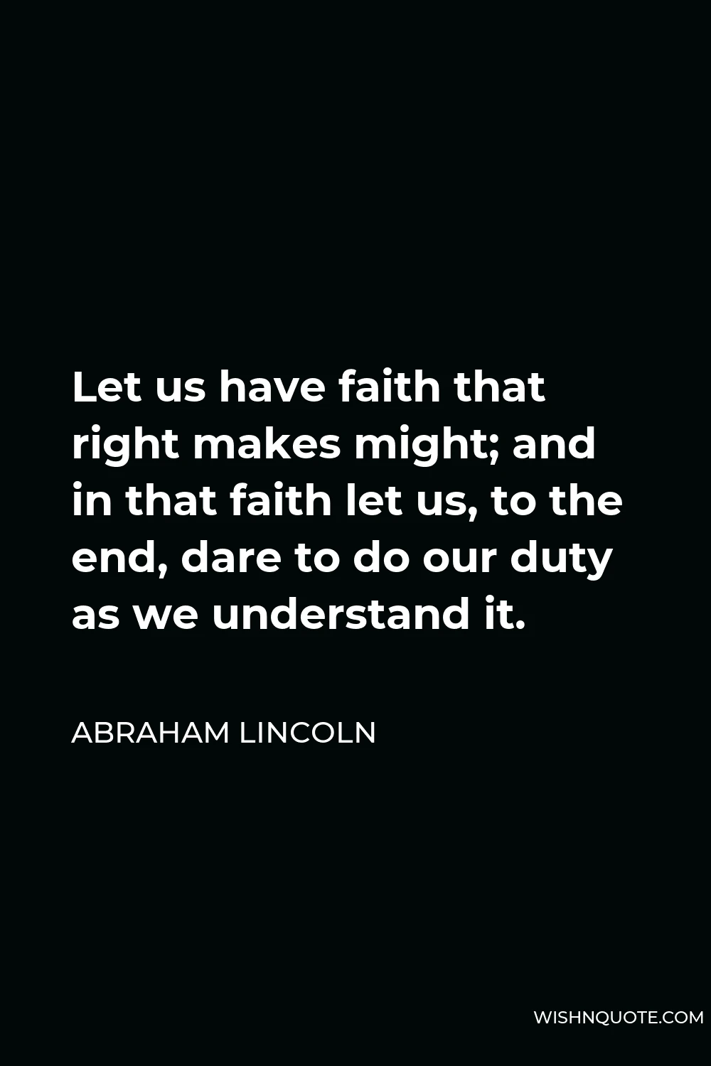 Abraham Lincoln Quote - Let us have faith that right makes might; and in that faith let us, to the end, dare to do our duty as we understand it.