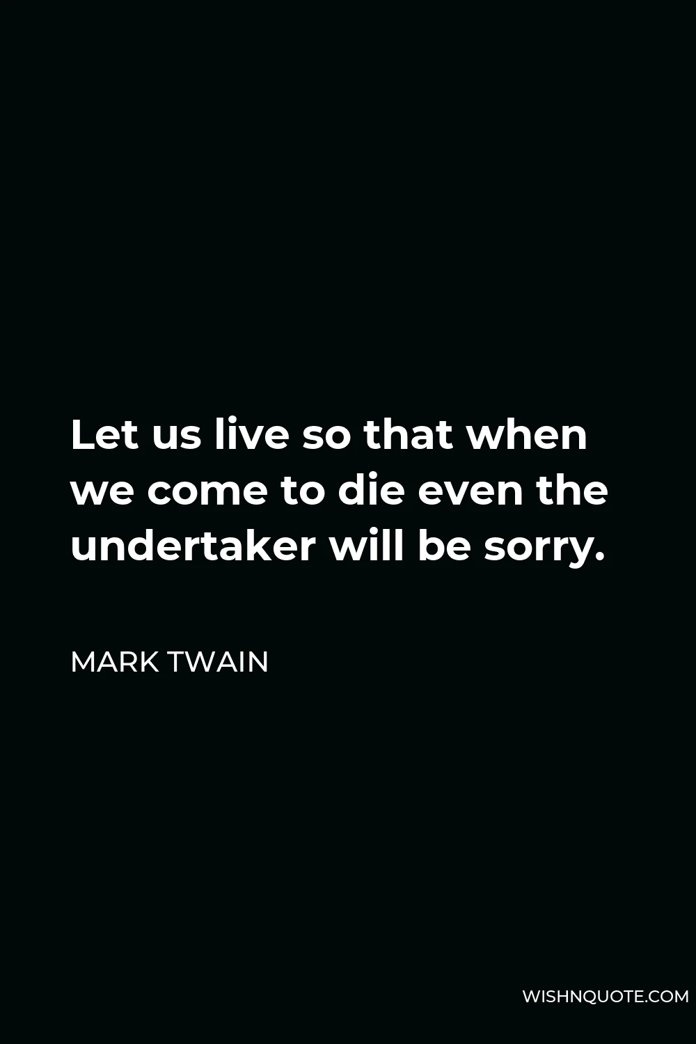 Mark Twain Quote - Let us live so that when we come to die even the undertaker will be sorry.