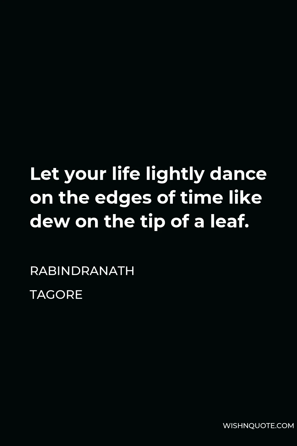 Rabindranath Tagore Quote - Let your life lightly dance on the edges of time like dew on the tip of a leaf.