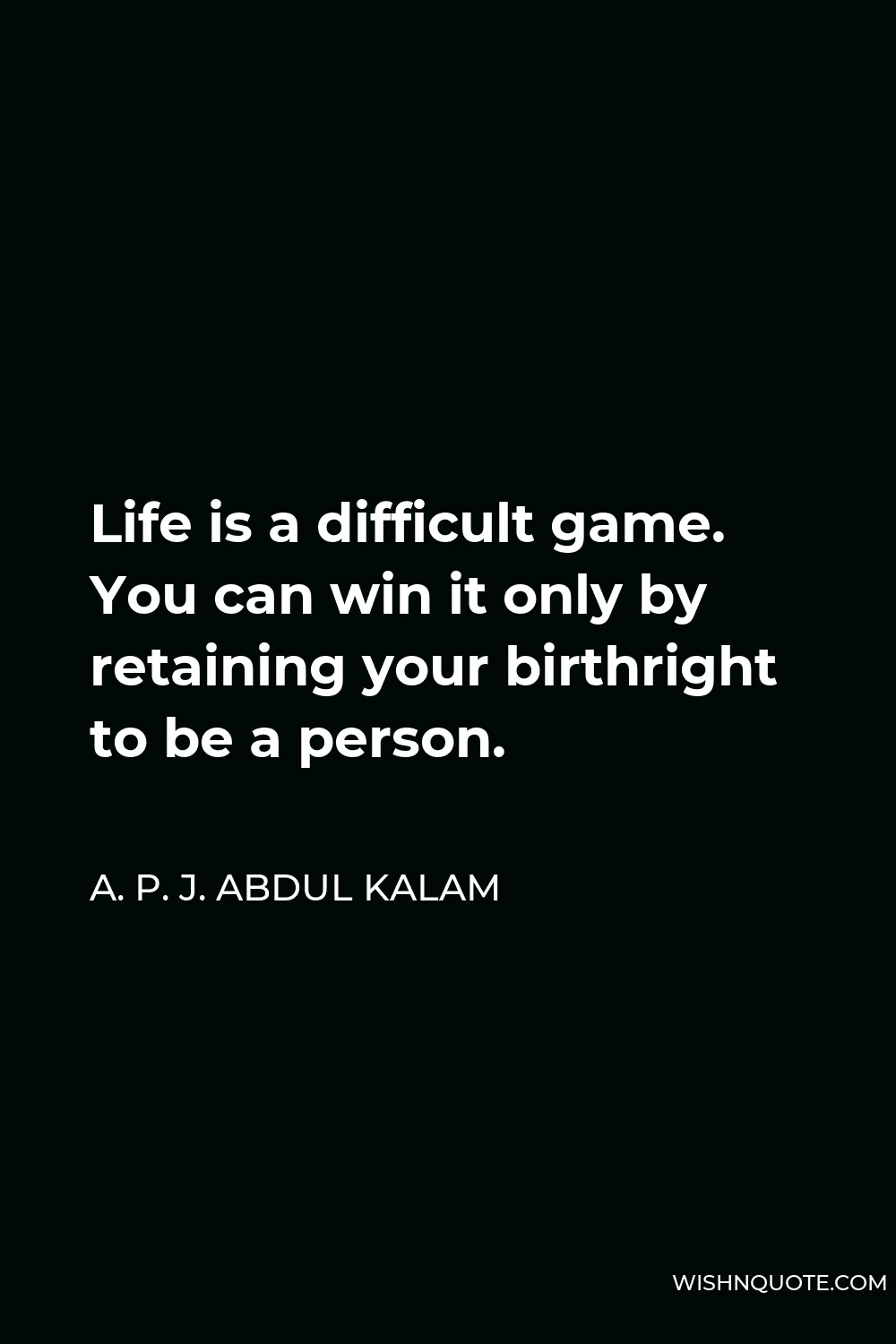 A. P. J. Abdul Kalam Quote - Life is a difficult game. You can win it only by retaining your birthright to be a person.