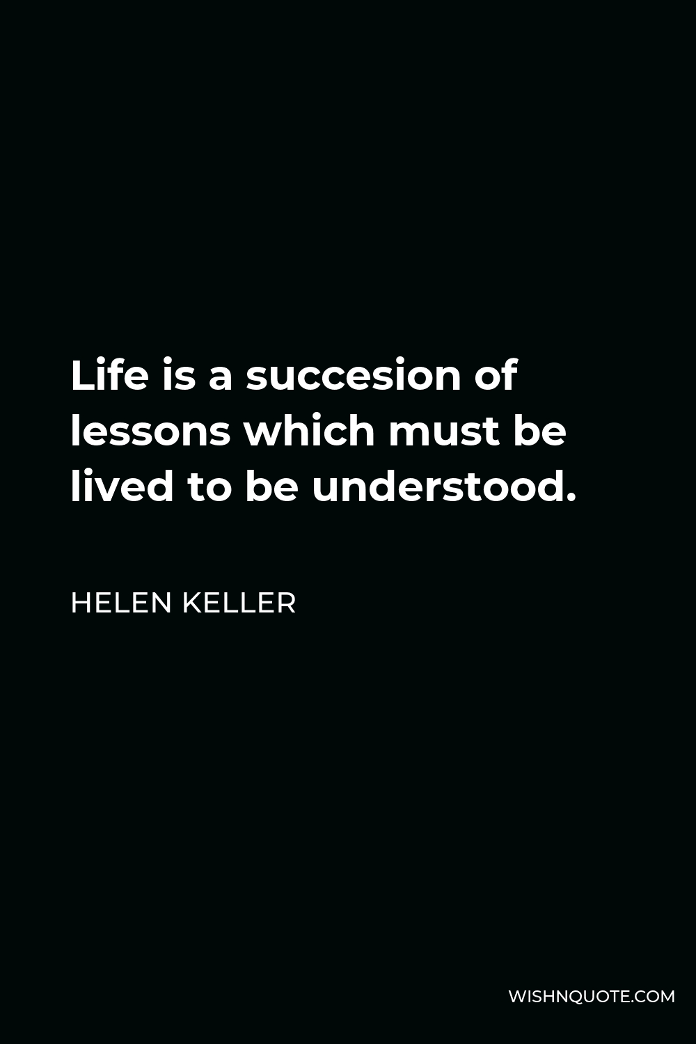 Helen Keller Quote - Life is a succesion of lessons which must be lived to be understood.