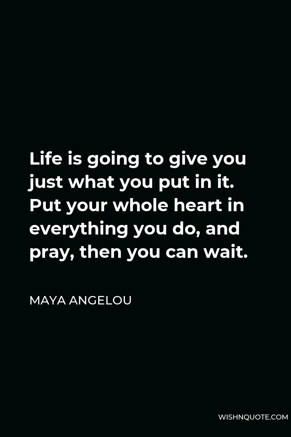 Maya Angelou Quote - Life is going to give you just what you put in it. Put your whole heart in everything you do, and pray, then you can wait.