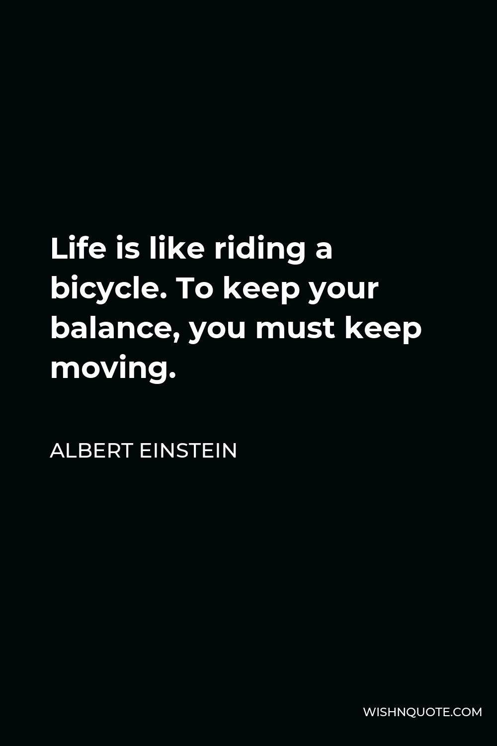 Albert Einstein Quote - Life is like riding a bicycle. To keep your balance, you must keep moving.
