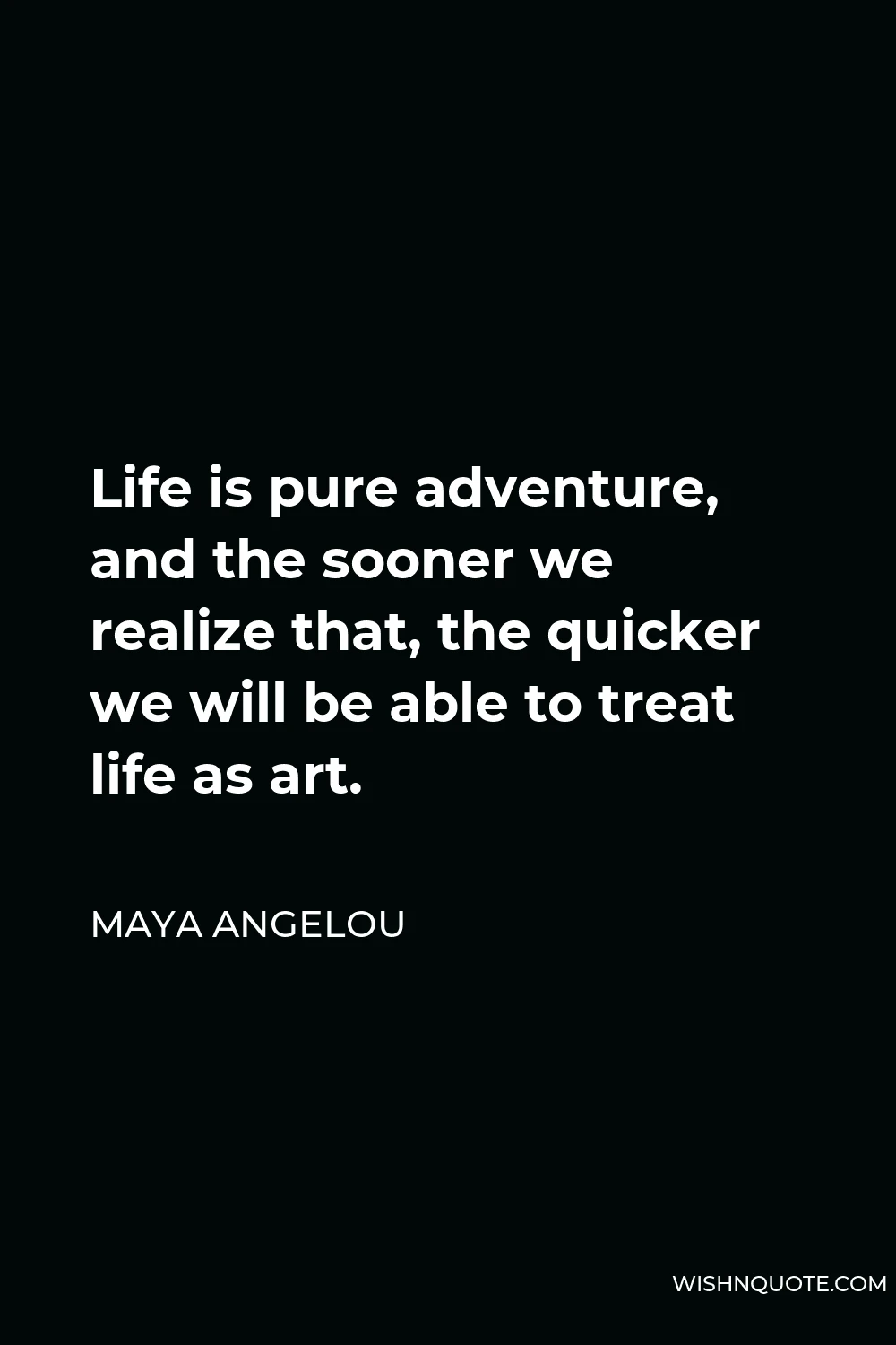 Maya Angelou Quote - Life is pure adventure, and the sooner we realize that, the quicker we will be able to treat life as art.