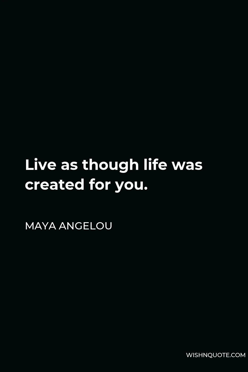 Maya Angelou Quote - Live as though life was created for you.
