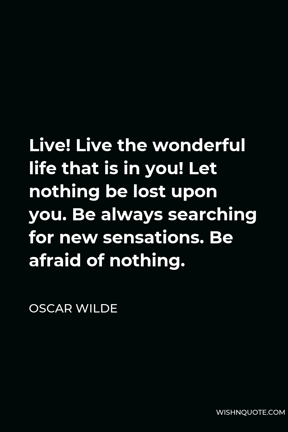 Oscar Wilde Quote - Live! Live the wonderful life that is in you! Let nothing be lost upon you. Be always searching for new sensations. Be afraid of nothing.