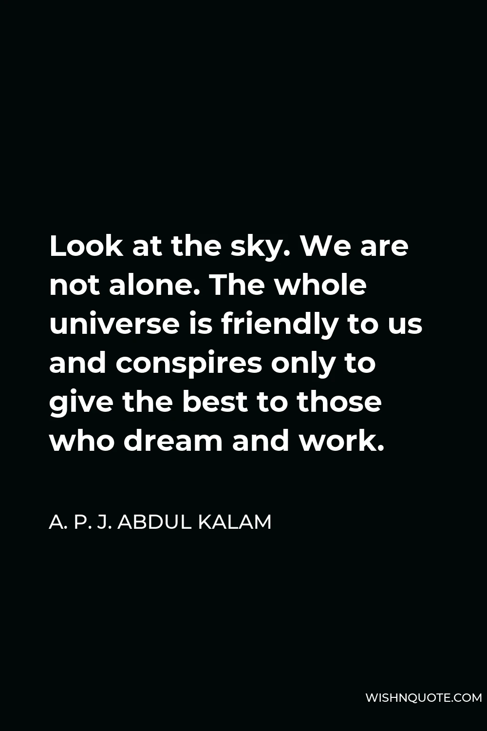 A. P. J. Abdul Kalam Quote - Look at the sky. We are not alone. The whole universe is friendly to us and conspires only to give the best to those who dream and work.