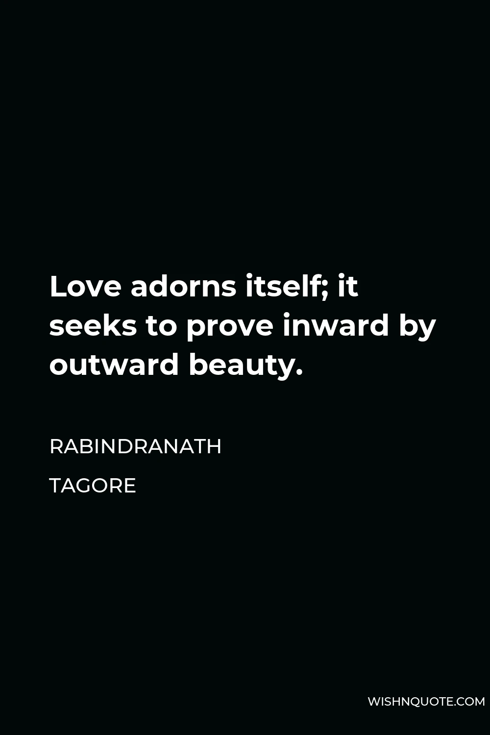 Rabindranath Tagore Quote - Love adorns itself; it seeks to prove inward by outward beauty.