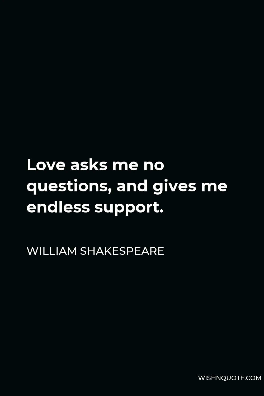 William Shakespeare Quote - Love asks me no questions, and gives me endless support.