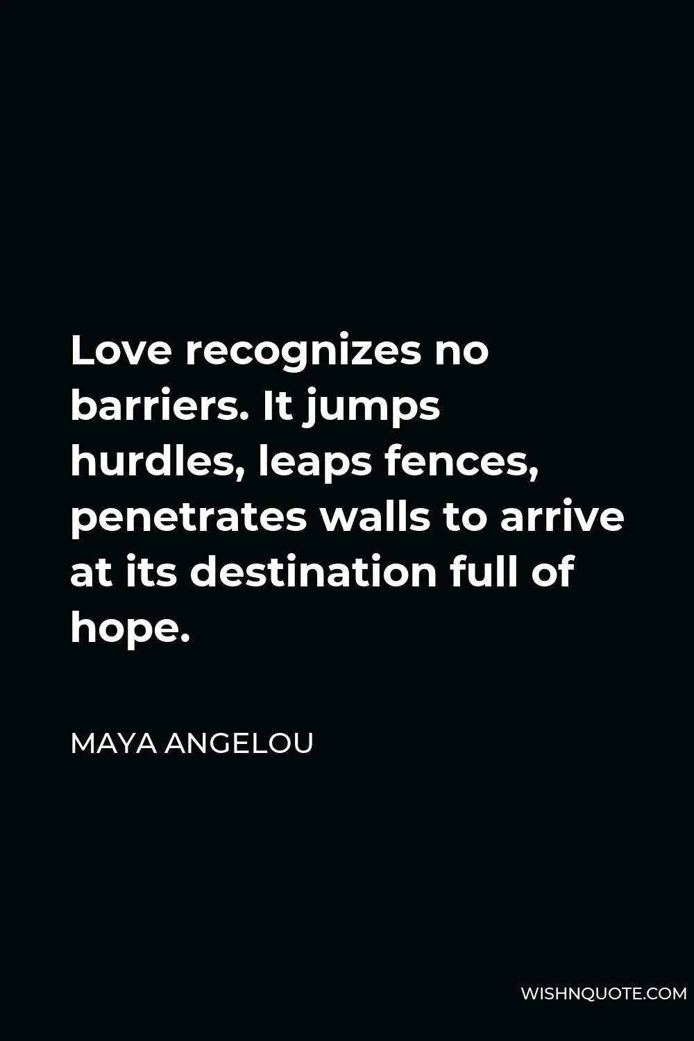 Maya Angelou Quote - Love recognizes no barriers. It jumps hurdles, leaps fences, penetrates walls to arrive at its destination full of hope.