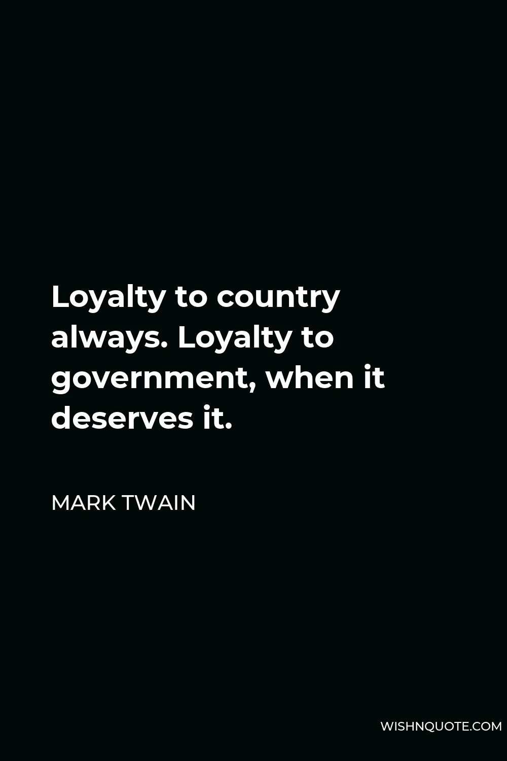 Mark Twain Quote - Loyalty to country always. Loyalty to government, when it deserves it.