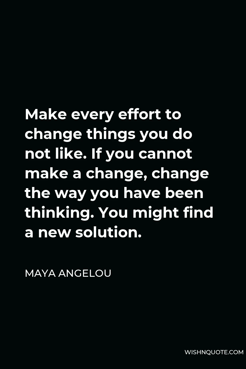 Maya Angelou Quote - Make every effort to change things you do not like. If you cannot make a change, change the way you have been thinking. You might find a new solution.