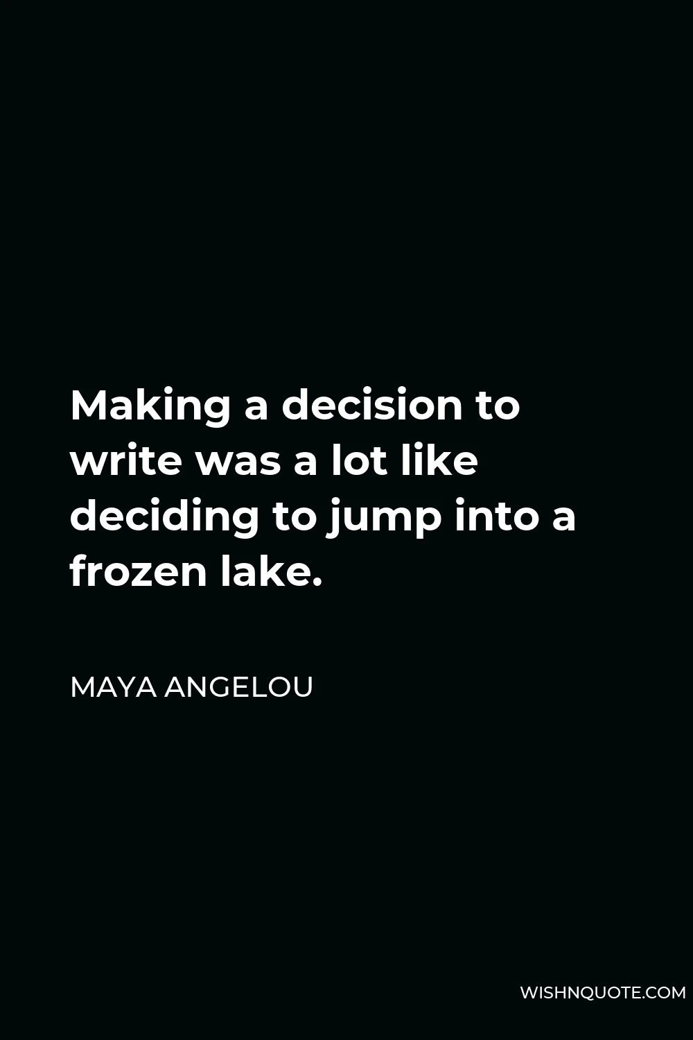 Maya Angelou Quote - Making a decision to write was a lot like deciding to jump into a frozen lake.