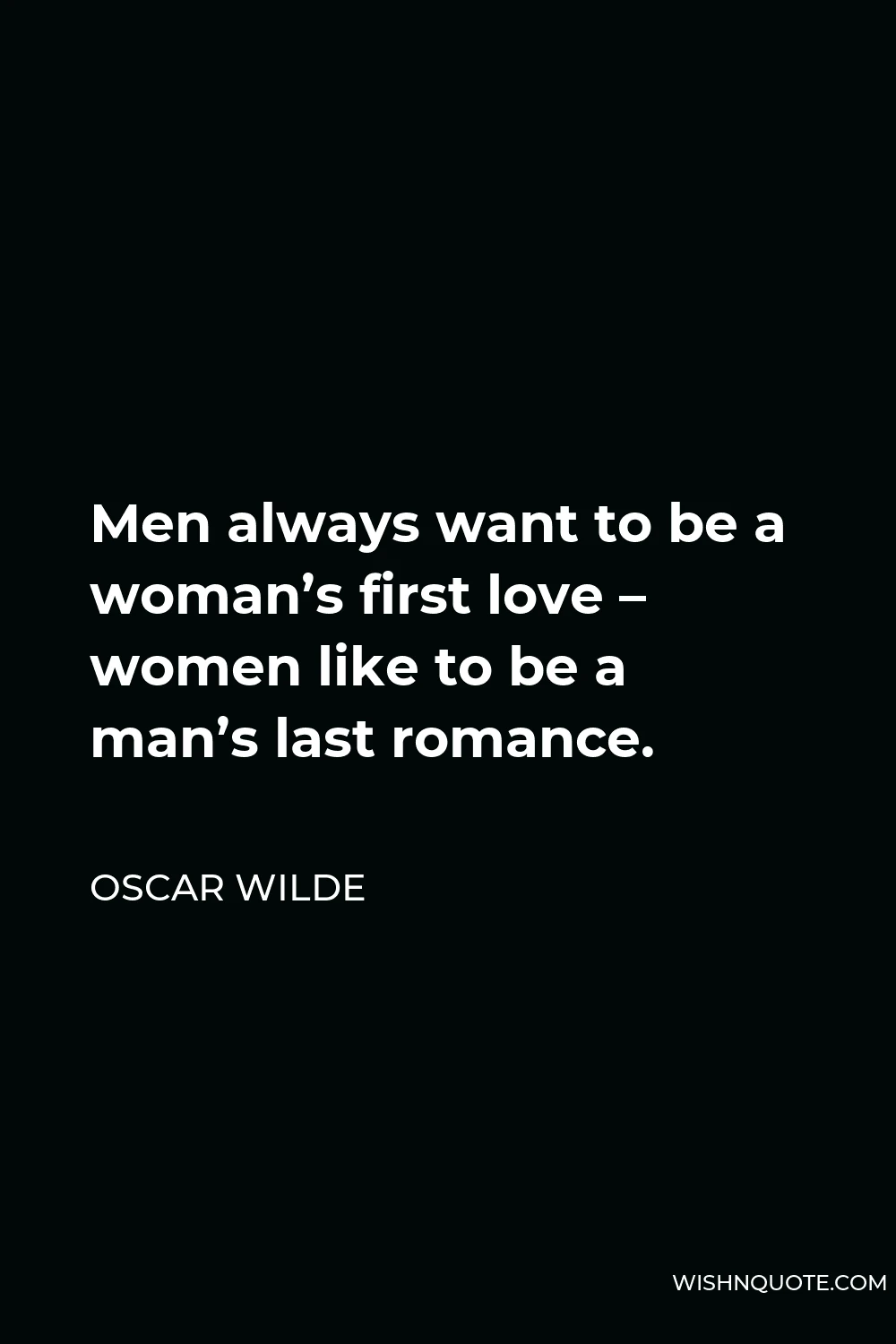 Oscar Wilde Quote - Men always want to be a woman’s first love – women like to be a man’s last romance.