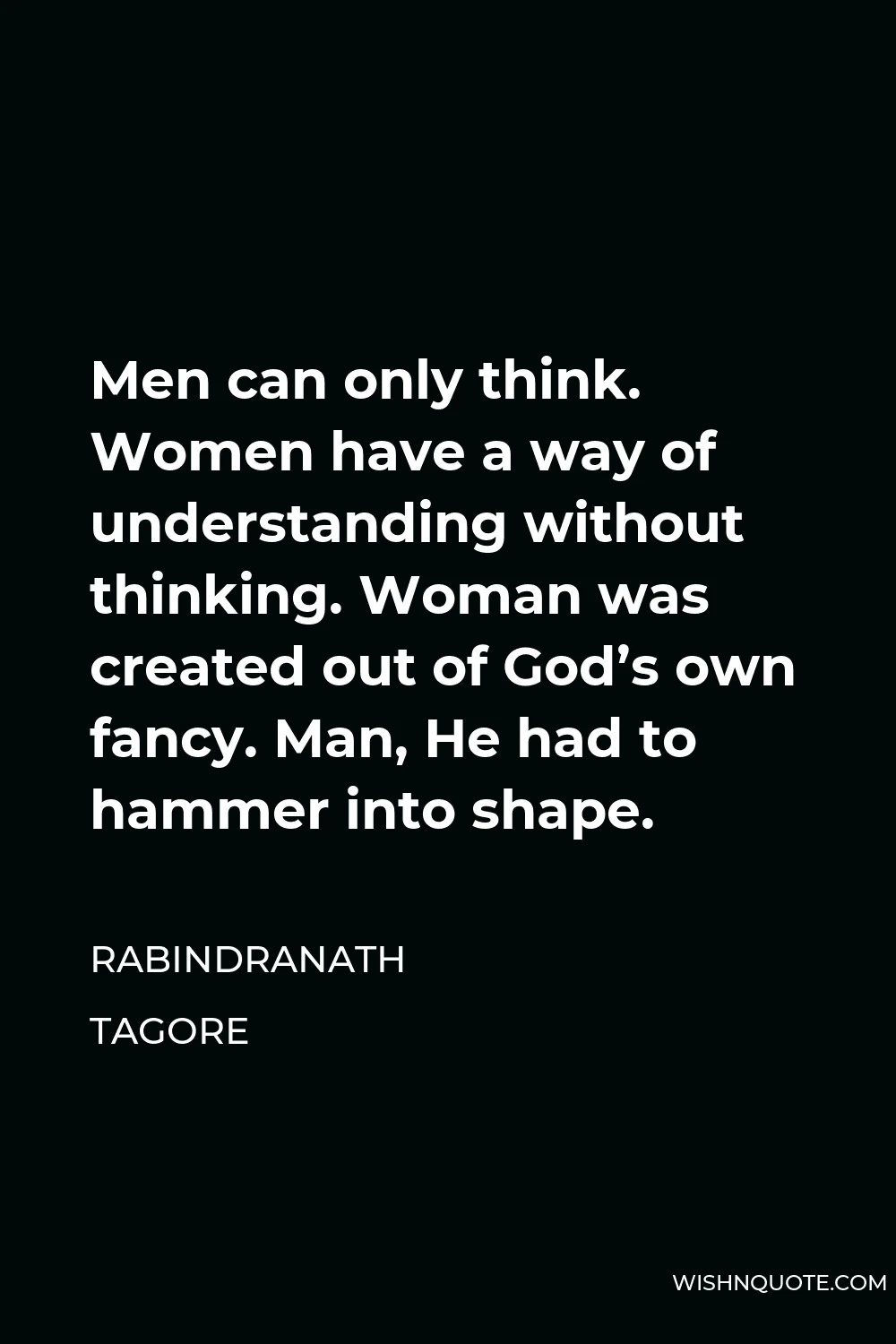 Rabindranath Tagore Quote - Men can only think. Women have a way of understanding without thinking. Woman was created out of God’s own fancy. Man, He had to hammer into shape.