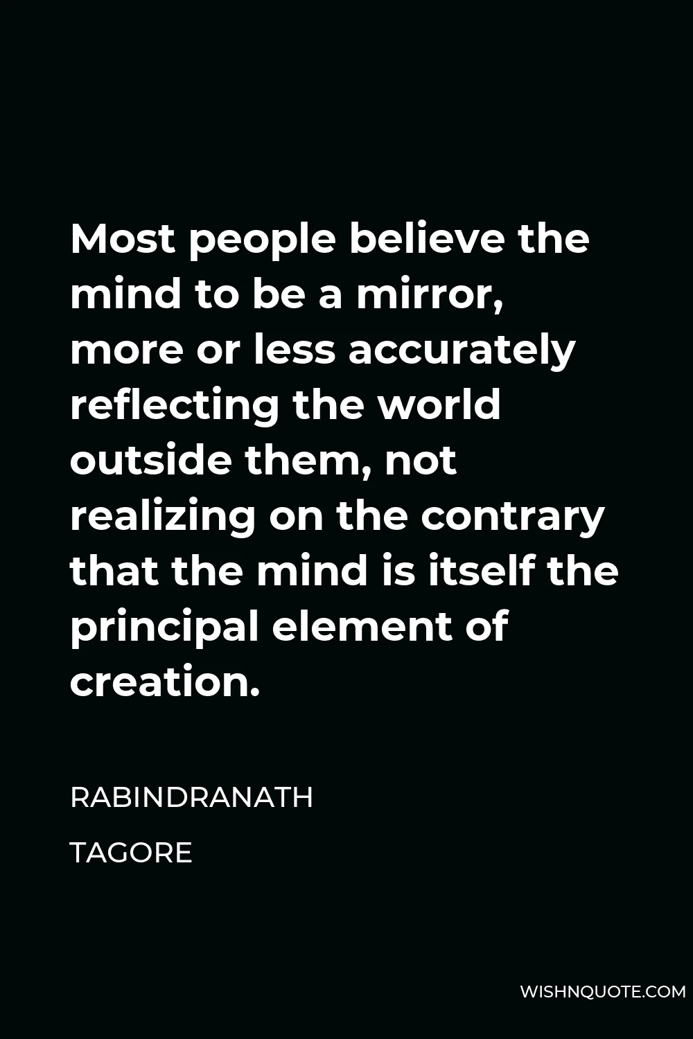 Rabindranath Tagore Quote - Most people believe the mind to be a mirror, more or less accurately reflecting the world outside them, not realizing on the contrary that the mind is itself the principal element of creation.