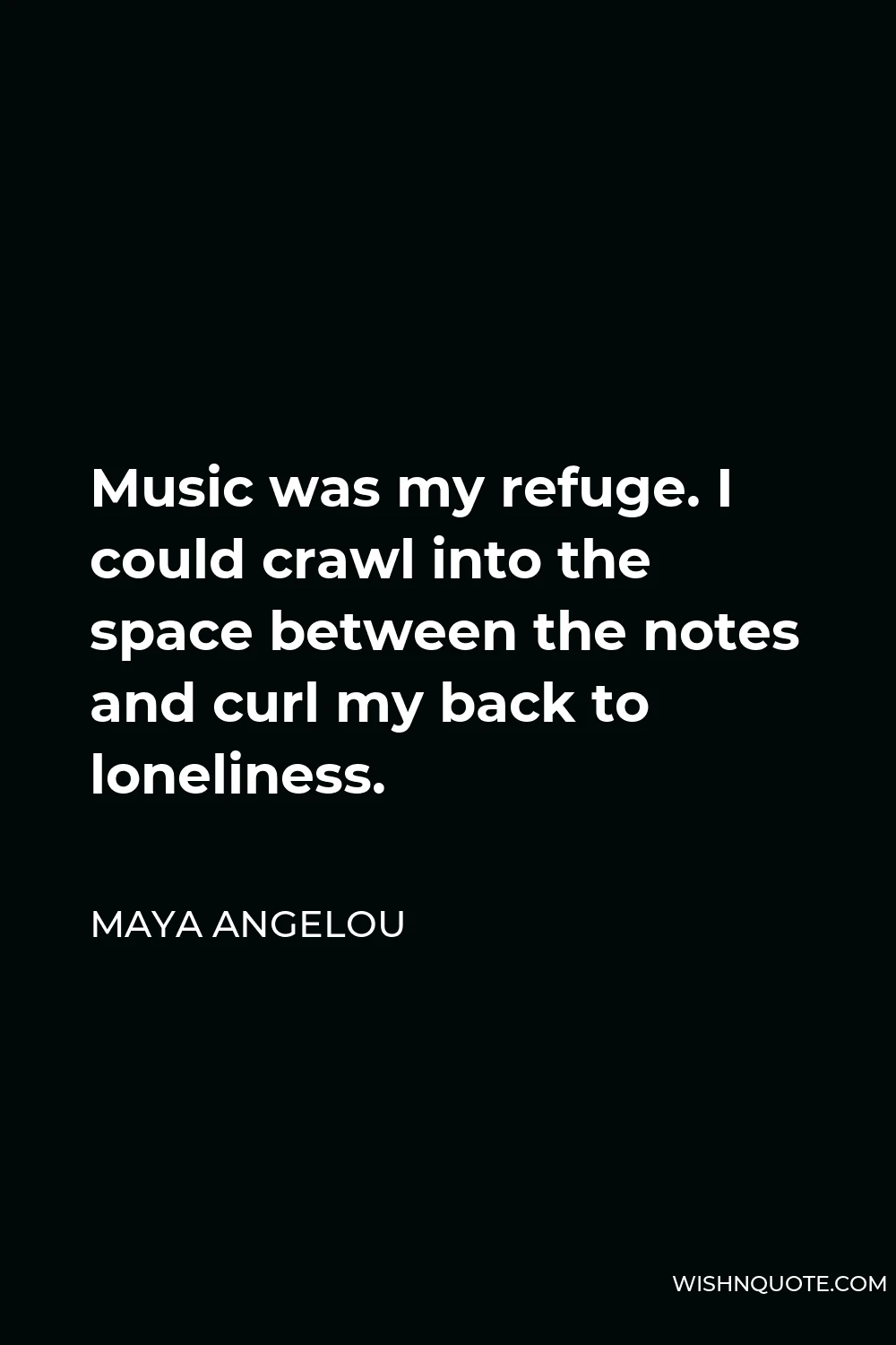 Maya Angelou Quote - Music was my refuge. I could crawl into the space between the notes and curl my back to loneliness.