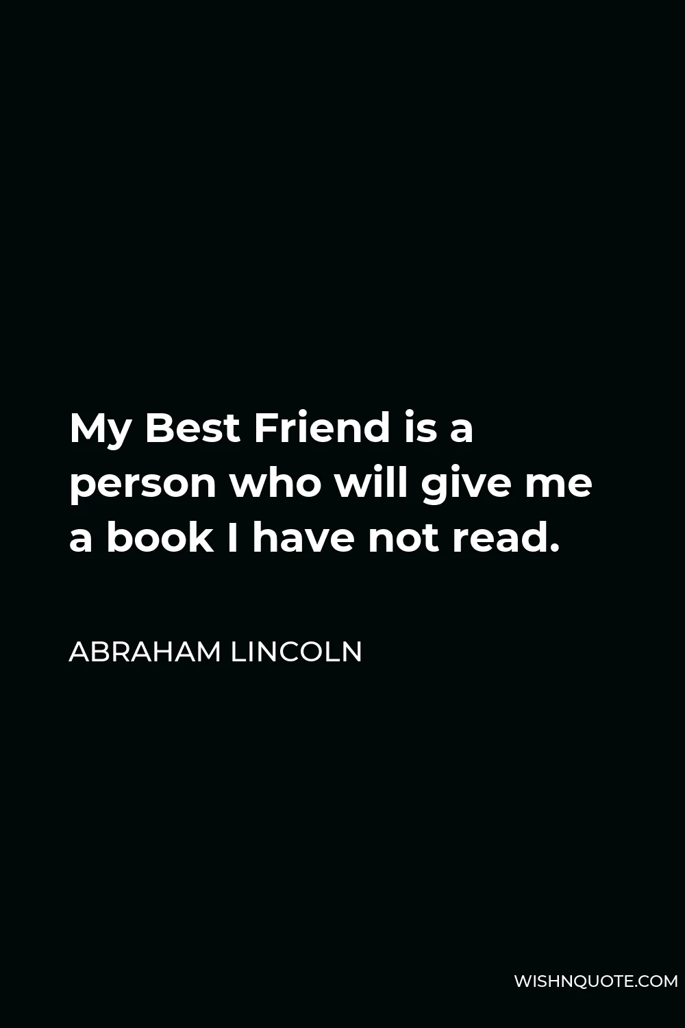 Abraham Lincoln Quote - My Best Friend is a person who will give me a book I have not read.