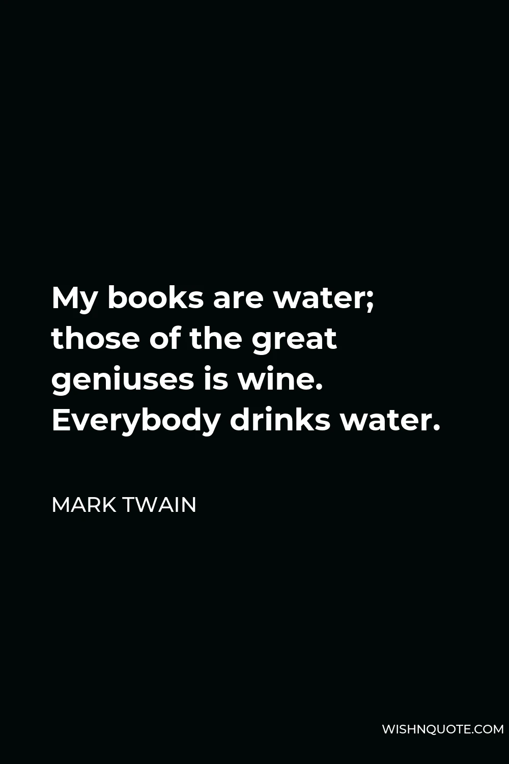 Mark Twain Quote - My books are water; those of the great geniuses is wine. Everybody drinks water.