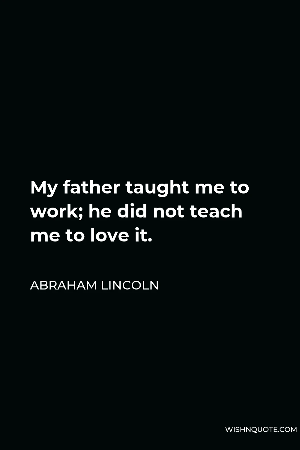 Abraham Lincoln Quote - My father taught me to work; he did not teach me to love it.