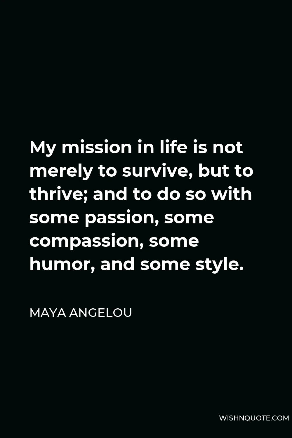Maya Angelou Quote - My mission in life is not merely to survive, but to thrive; and to do so with some passion, some compassion, some humor, and some style.